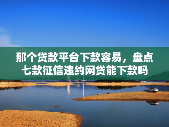 那个贷款平台下款容易，盘点七款征信违约网贷能下款吗