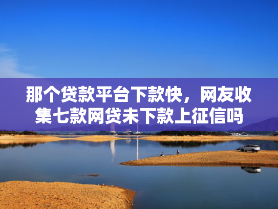 那个贷款平台下款快，网友收集七款网贷未下款上征信吗