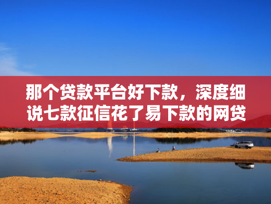 那个贷款平台好下款，深度细说七款征信花了易下款的网贷