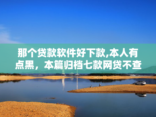那个贷款软件好下款,本人有点黑，本篇归档七款网贷不查征信保下款的