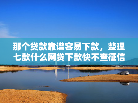 那个贷款靠谱容易下款，整理七款什么网贷下款快不查征信