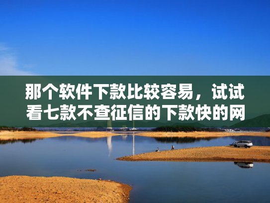 那个软件下款比较容易，试试看七款不查征信的下款快的网贷