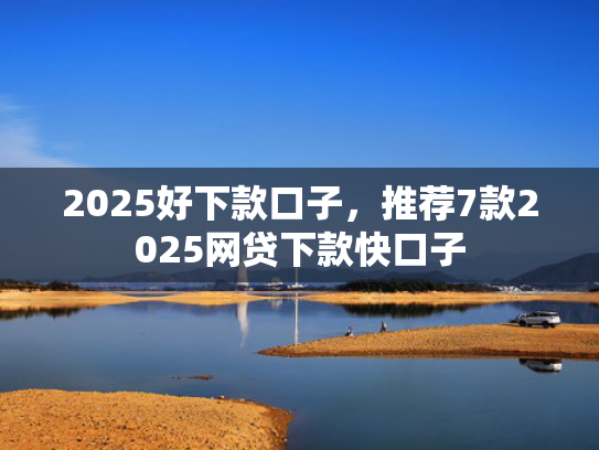 2025好下款口子，推荐7款2025网贷下款快口子