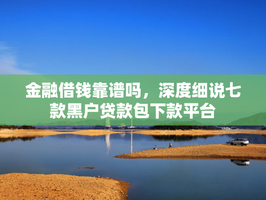 金融借钱靠谱吗，深度细说七款黑户贷款包下款平台