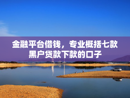 金融平台借钱，专业概括七款黑户贷款下款的口子