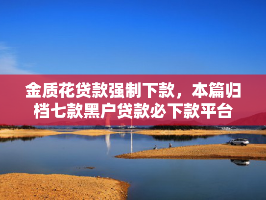 金质花贷款强制下款，本篇归档七款黑户贷款必下款平台
