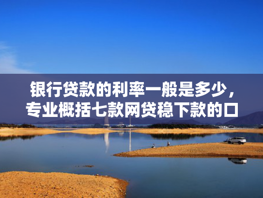 银行贷款的利率一般是多少，专业概括七款网贷稳下款的口子