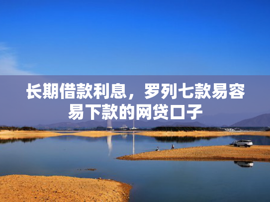 长期借款利息，罗列七款易容易下款的网贷口子