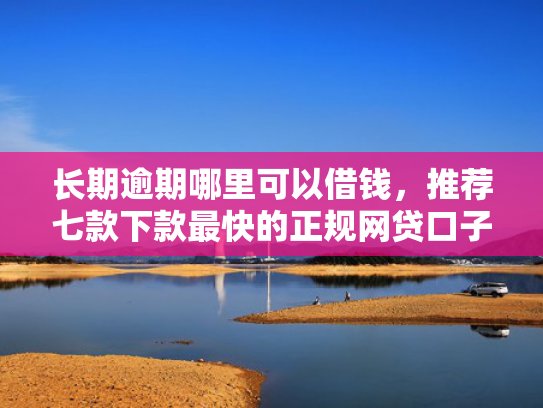 长期逾期哪里可以借钱，推荐七款下款最快的正规网贷口子