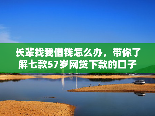 长辈找我借钱怎么办，带你了解七款57岁网贷下款的口子