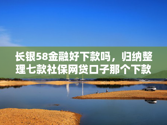 长银58金融好下款吗，归纳整理七款社保网贷口子那个下款快
