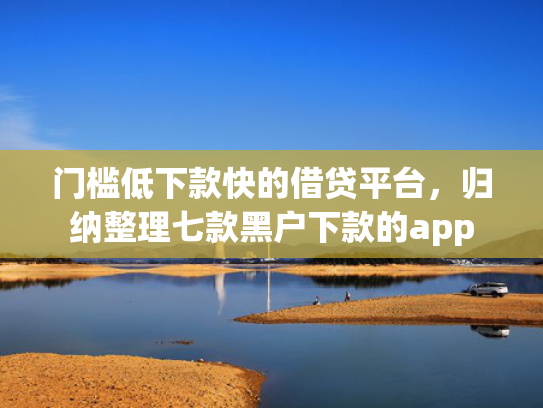门槛低下款快的借贷平台，归纳整理七款黑户下款的app