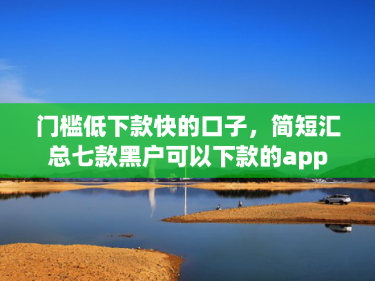 门槛低下款快的口子，简短汇总七款黑户可以下款的app