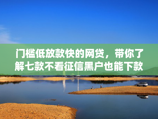 门槛低放款快的网贷，带你了解七款不看征信黑户也能下款的贷款app  第1张