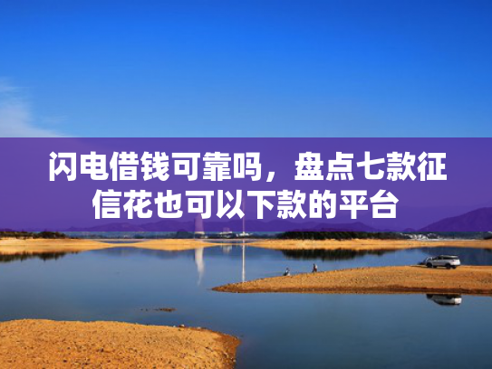 闪电借钱可靠吗，盘点七款征信花也可以下款的平台