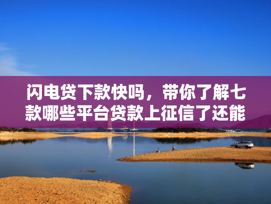 闪电贷下款快吗，带你了解七款哪些平台贷款上征信了还能下款