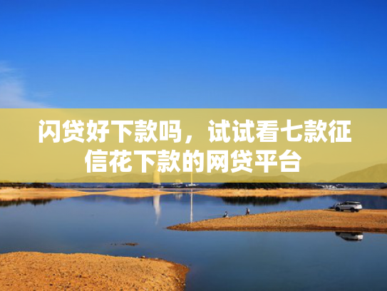 闪贷好下款吗，试试看七款征信花下款的网贷平台