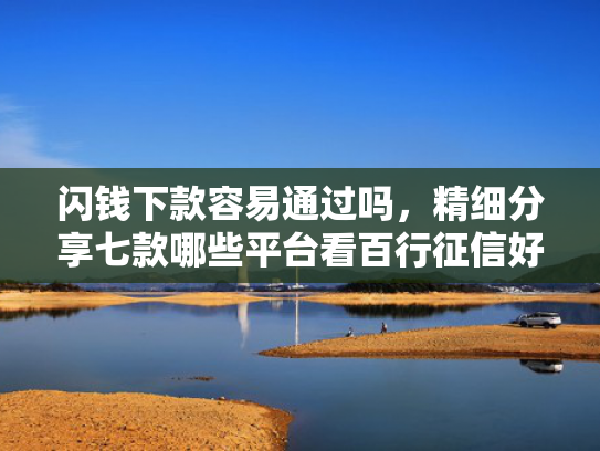 闪钱下款容易通过吗，精细分享七款哪些平台看百行征信好下款