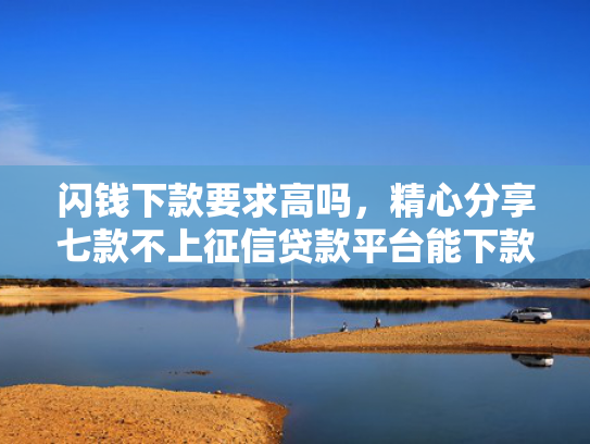 闪钱下款要求高吗，精心分享七款不上征信贷款平台能下款吗