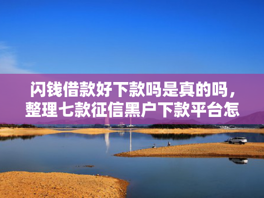 闪钱借款好下款吗是真的吗，整理七款征信黑户下款平台怎么办
