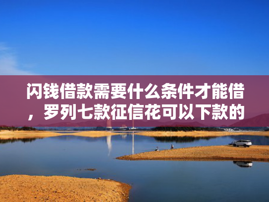 闪钱借款需要什么条件才能借，罗列七款征信花可以下款的平台2025