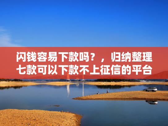 闪钱容易下款吗？，归纳整理七款可以下款不上征信的平台