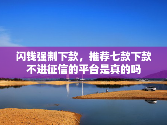 闪钱强制下款，推荐七款下款不进征信的平台是真的吗