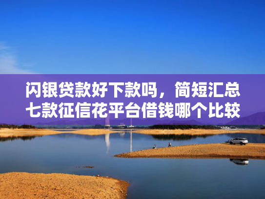 闪银贷款好下款吗，简短汇总七款征信花平台借钱哪个比较容易下款
