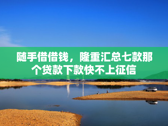 随手借借钱，隆重汇总七款那个贷款下款快不上征信