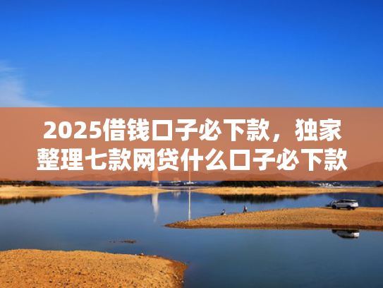 2025借钱口子必下款，独家整理七款网贷什么口子必下款