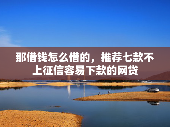 那借钱怎么借的，推荐七款不上征信容易下款的网贷