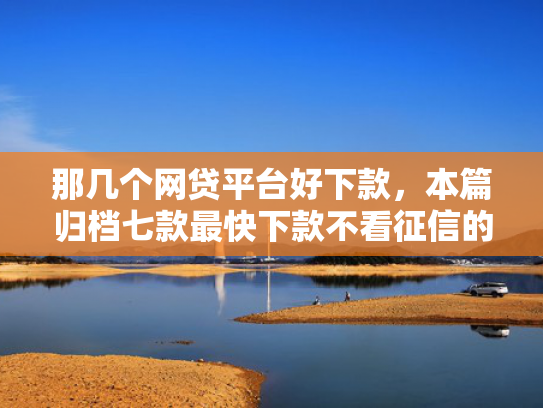 那几个网贷平台好下款，本篇归档七款最快下款不看征信的网贷