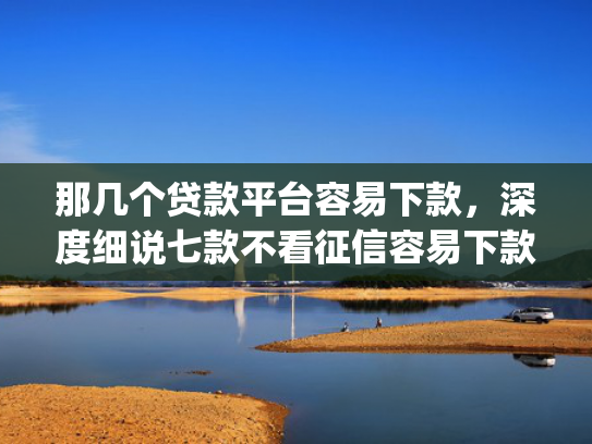 那几个贷款平台容易下款，深度细说七款不看征信容易下款的网贷app