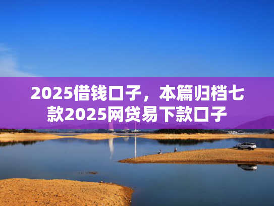 2025借钱口子，本篇归档七款2025网贷易下款口子