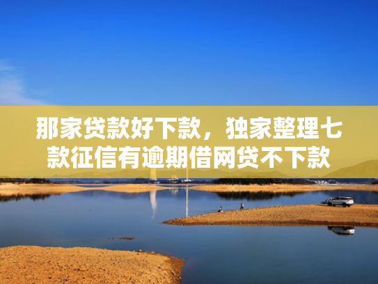 那家贷款好下款，独家整理七款征信有逾期借网贷不下款