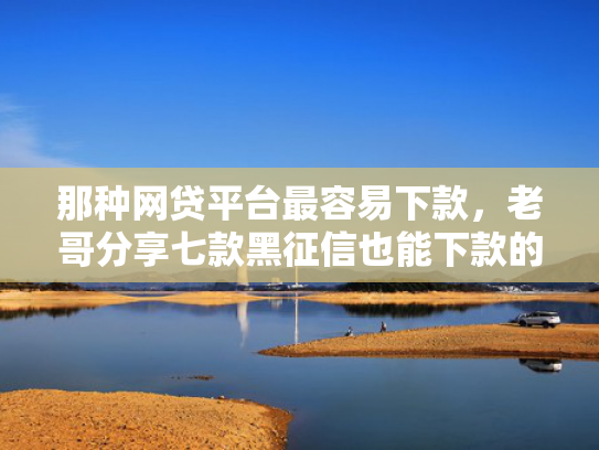 那种网贷平台最容易下款，老哥分享七款黑征信也能下款的网贷