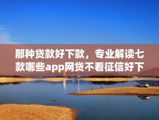那种贷款好下款，专业解读七款哪些app网贷不看征信好下款