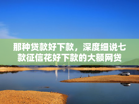 那种贷款好下款，深度细说七款征信花好下款的大额网贷