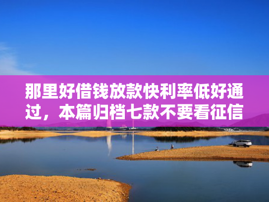 那里好借钱放款快利率低好通过，本篇归档七款不要看征信秒下款的网贷