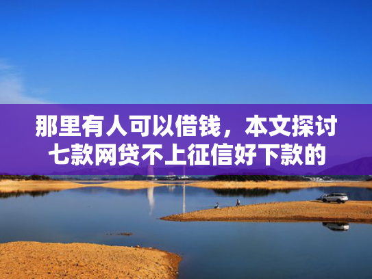 那里有人可以借钱，本文探讨七款网贷不上征信好下款的