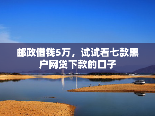 邮政借钱5万，试试看七款黑户网贷下款的口子
