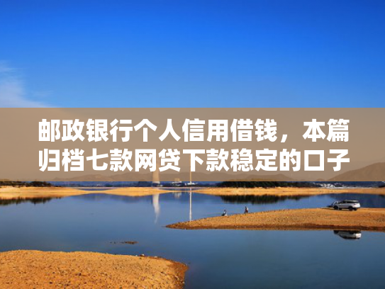 邮政银行个人信用借钱，本篇归档七款网贷下款稳定的口子