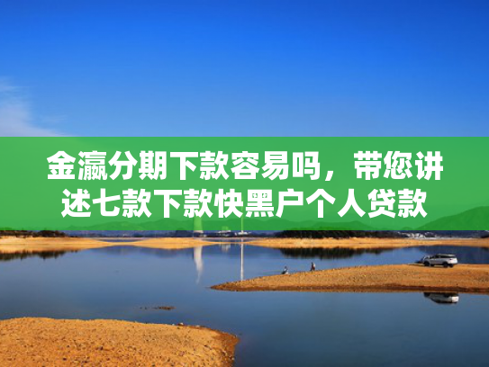 金瀛分期下款容易吗，带您讲述七款下款快黑户个人贷款