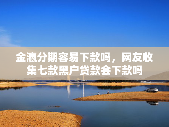 金瀛分期容易下款吗，网友收集七款黑户贷款会下款吗