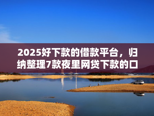 2025好下款的借款平台，归纳整理7款夜里网贷下款的口子