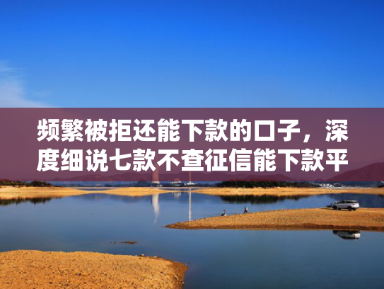 频繁被拒还能下款的口子，深度细说七款不查征信能下款平台