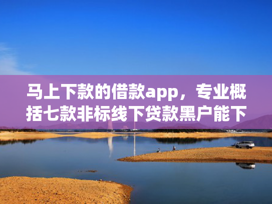马上下款的借款app，专业概括七款非标线下贷款黑户能下款吗
