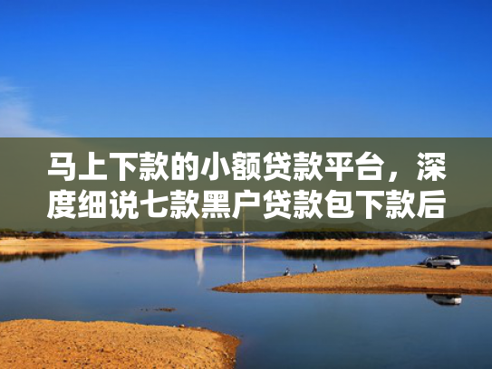马上下款的小额贷款平台，深度细说七款黑户贷款包下款后扣费的
