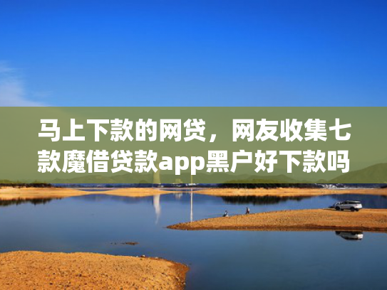 马上下款的网贷，网友收集七款魔借贷款app黑户好下款吗