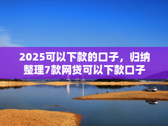 2025可以下款的口子，归纳整理7款网贷可以下款口子  第1张